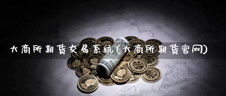 大商所期货交易系统(大商所期货官网)_https://www.ymd3.com_国际德指开户_第1张