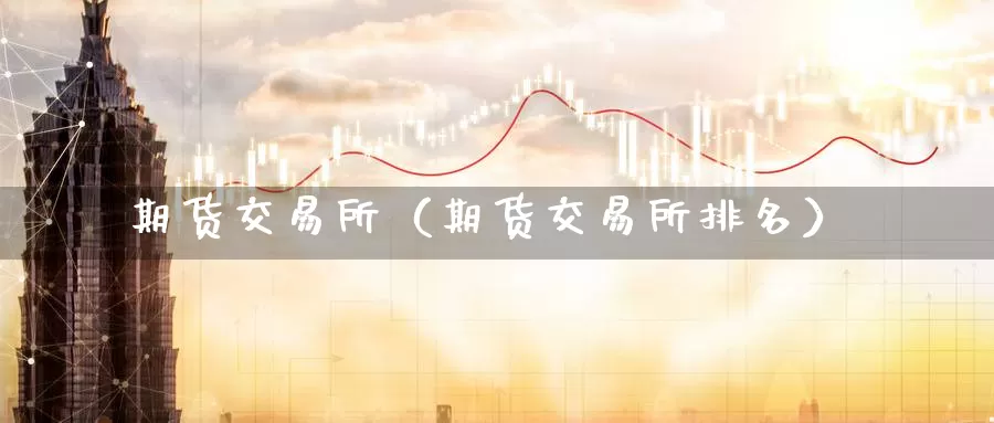 期货交易所（期货交易所排名）_https://www.ymd3.com_国际德指开户_第1张