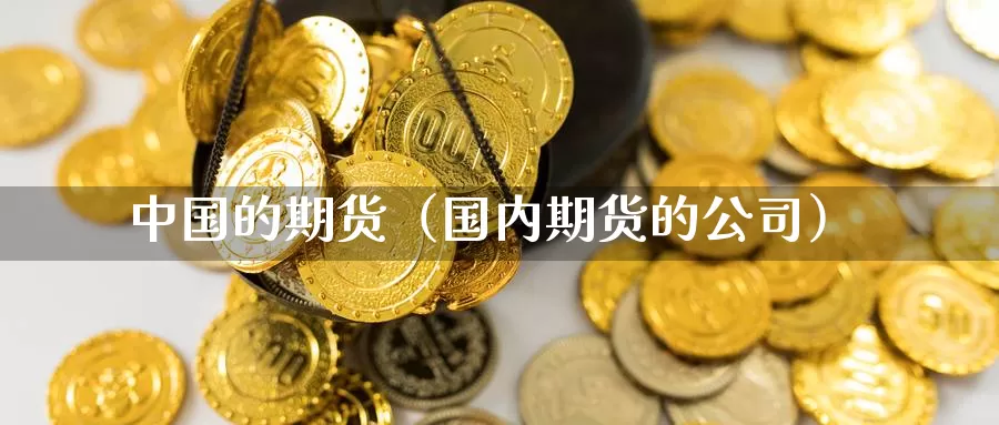 中国的期货（国内期货的公司）_https://www.ymd3.com_德指期货直播_第1张